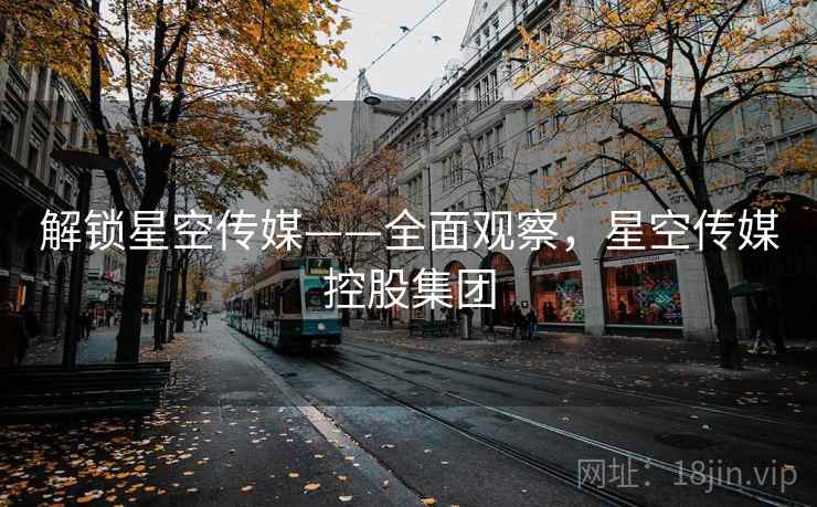 解锁星空传媒——全面观察，星空传媒控股集团
