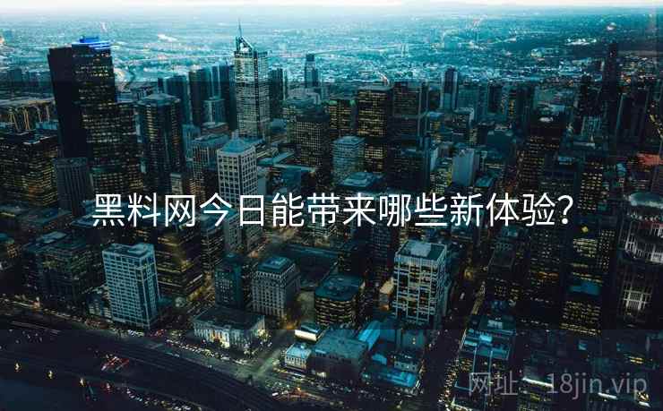 黑料网今日能带来哪些新体验？