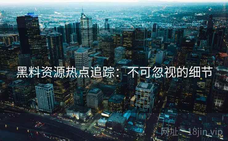 黑料资源热点追踪：不可忽视的细节