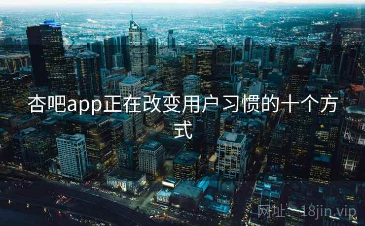 杏吧app正在改变用户习惯的十个方式