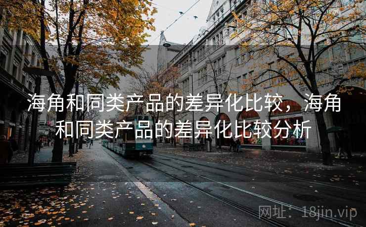 海角和同类产品的差异化比较，海角和同类产品的差异化比较分析
