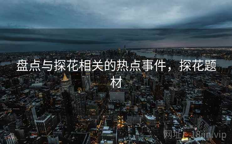 盘点与探花相关的热点事件，探花题材