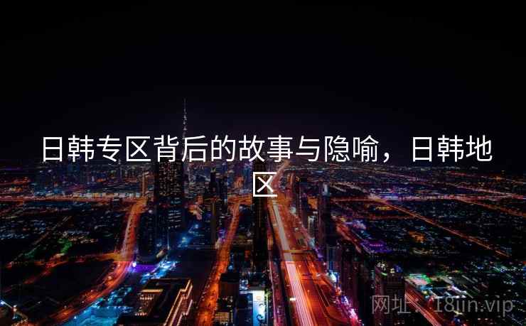 日韩专区背后的故事与隐喻，日韩地区