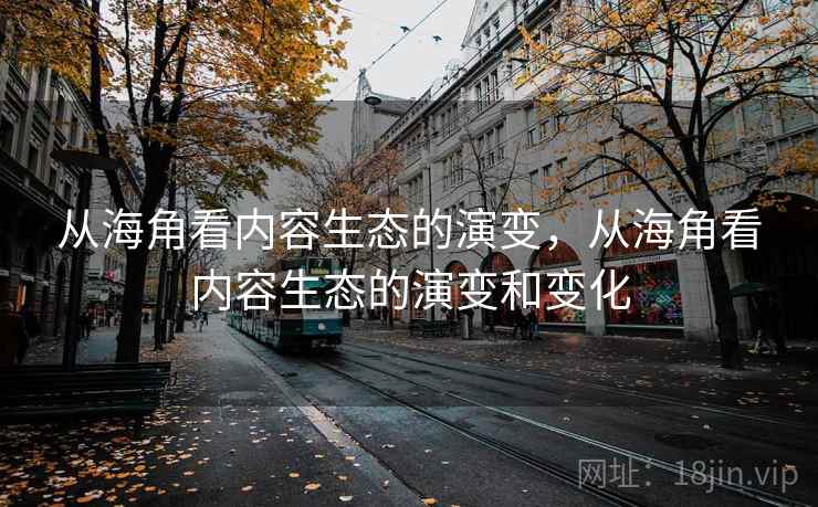 从海角看内容生态的演变，从海角看内容生态的演变和变化