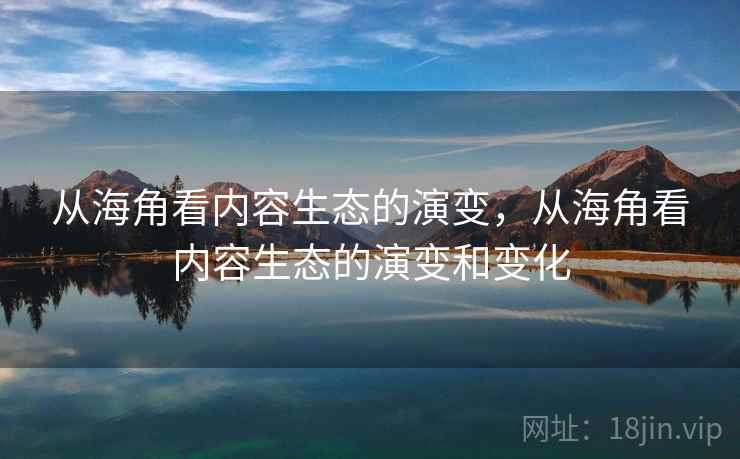 从海角看内容生态的演变，从海角看内容生态的演变和变化