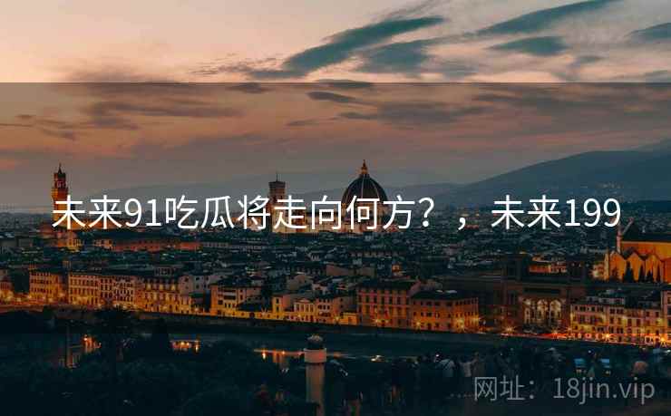 未来91吃瓜将走向何方？，未来199