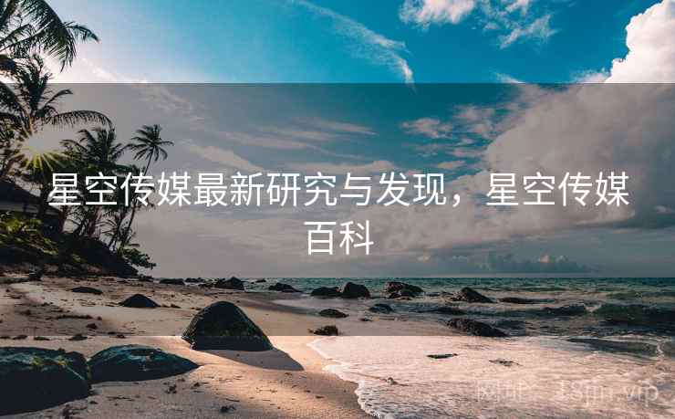 星空传媒最新研究与发现，星空传媒百科