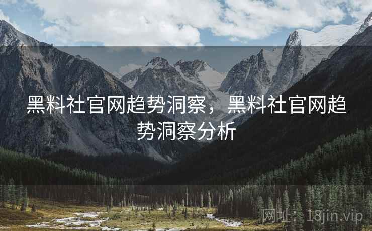 黑料社官网趋势洞察，黑料社官网趋势洞察分析