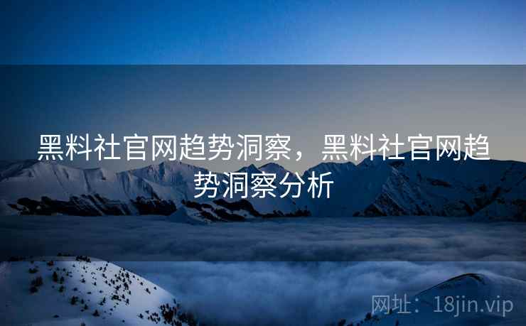 黑料社官网趋势洞察，黑料社官网趋势洞察分析