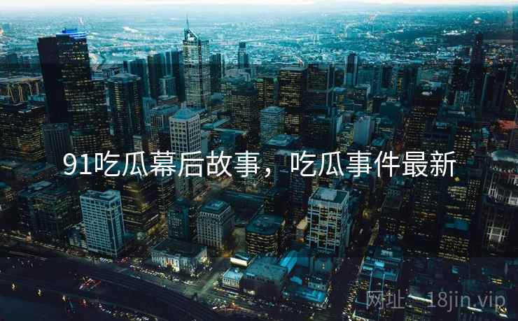 91吃瓜幕后故事，吃瓜事件最新