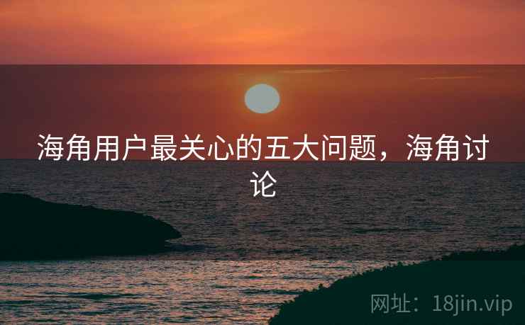 海角用户最关心的五大问题，海角讨论