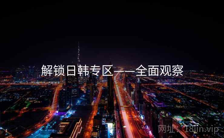 解锁日韩专区——全面观察