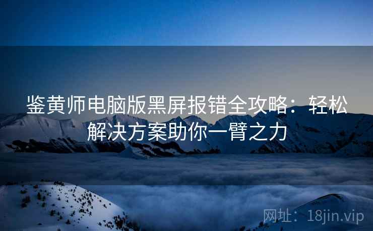 鉴黄师电脑版黑屏报错全攻略：轻松解决方案助你一臂之力