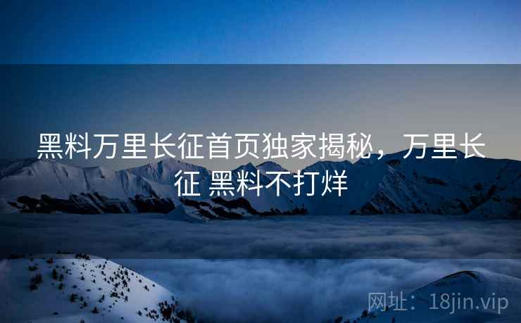 黑料万里长征首页独家揭秘，万里长征 黑料不打烊