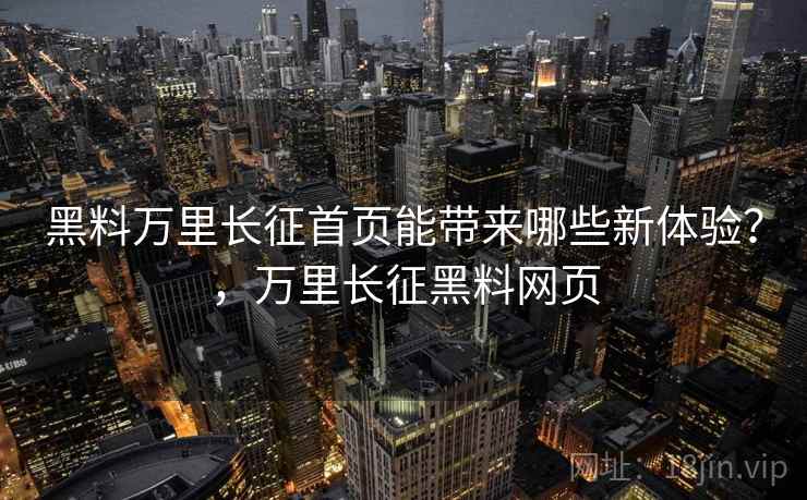 黑料万里长征首页能带来哪些新体验？，万里长征黑料网页
