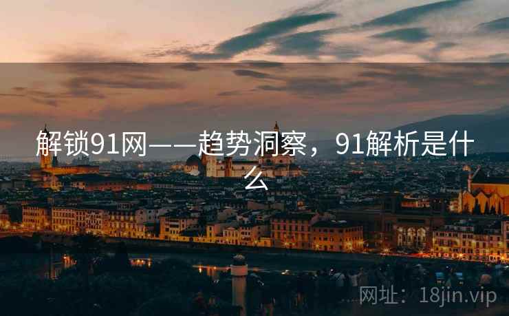 解锁91网——趋势洞察，91解析是什么