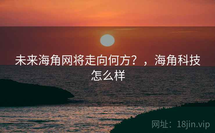 未来海角网将走向何方？，海角科技怎么样