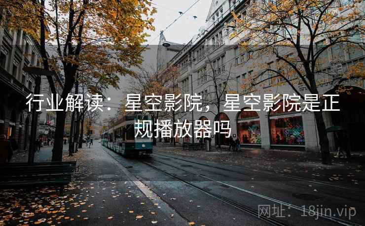 行业解读：星空影院，星空影院是正规播放器吗