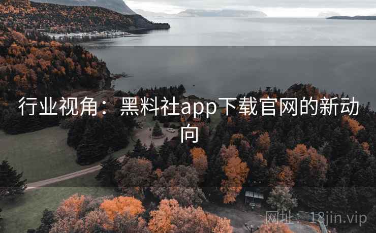行业视角：黑料社app下载官网的新动向