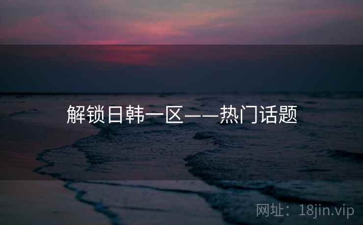 解锁日韩一区——热门话题