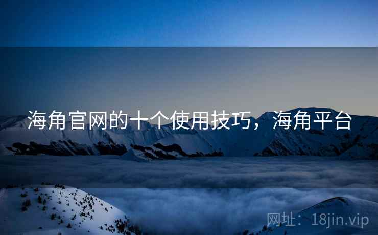 海角官网的十个使用技巧，海角平台