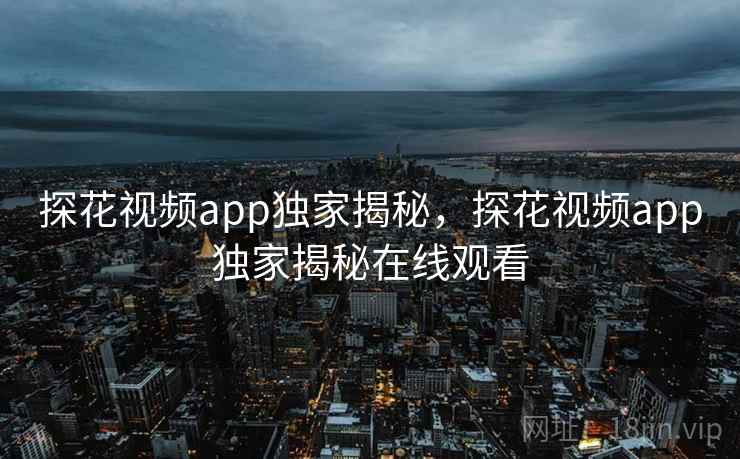 探花视频app独家揭秘，探花视频app独家揭秘在线观看