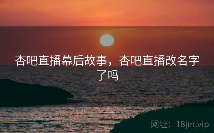 杏吧直播幕后故事，杏吧直播改名字了吗