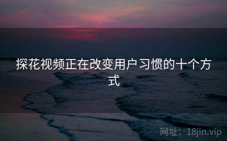 探花视频正在改变用户习惯的十个方式
