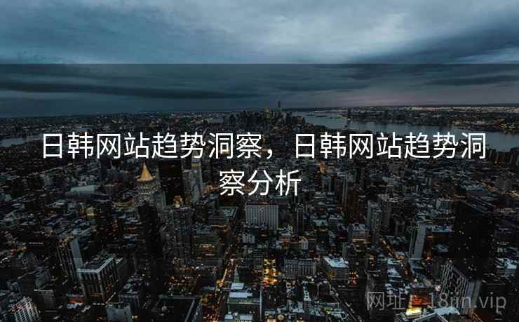 日韩网站趋势洞察，日韩网站趋势洞察分析