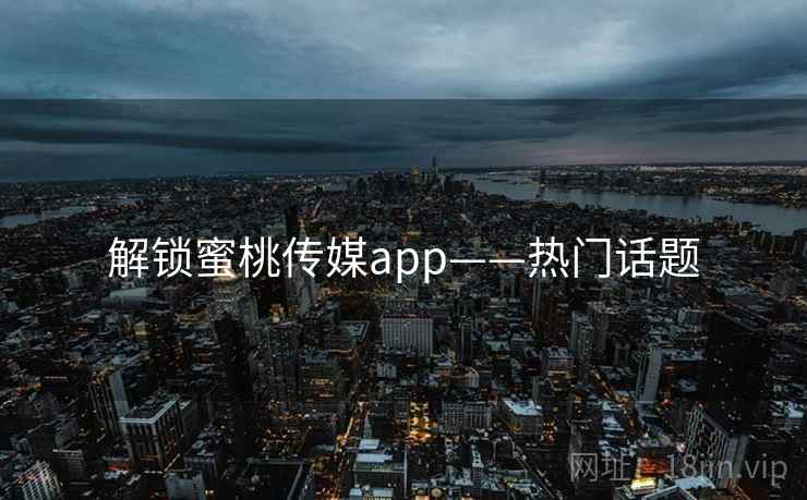 解锁蜜桃传媒app——热门话题