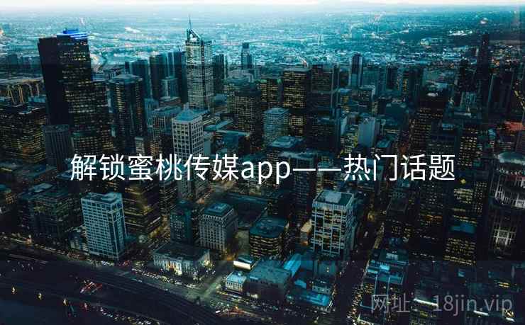 解锁蜜桃传媒app——热门话题