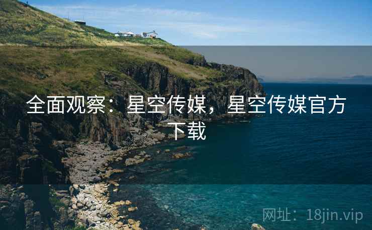 全面观察：星空传媒，星空传媒官方下载