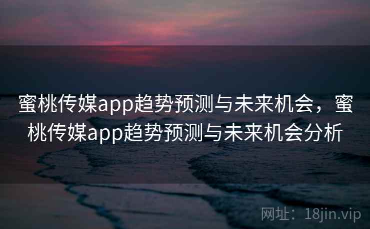 蜜桃传媒app趋势预测与未来机会，蜜桃传媒app趋势预测与未来机会分析