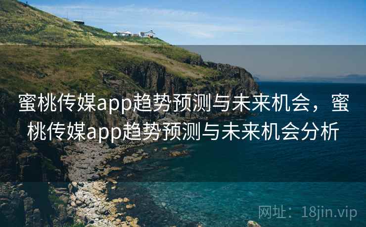 蜜桃传媒app趋势预测与未来机会，蜜桃传媒app趋势预测与未来机会分析