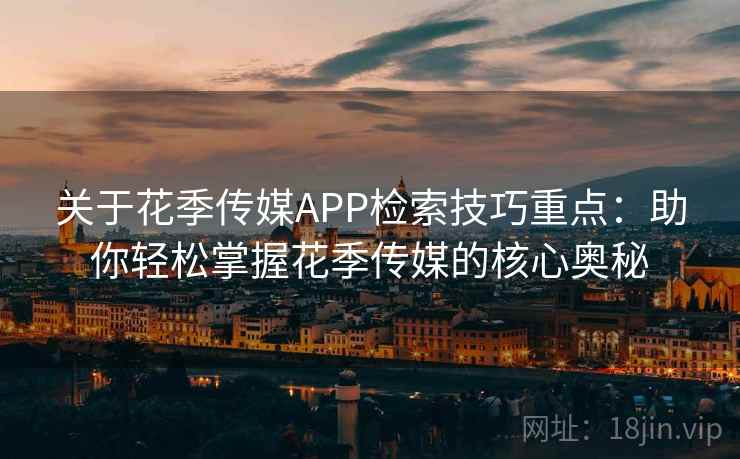关于花季传媒APP检索技巧重点：助你轻松掌握花季传媒的核心奥秘