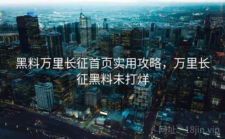 黑料万里长征首页实用攻略，万里长征黑料未打烊