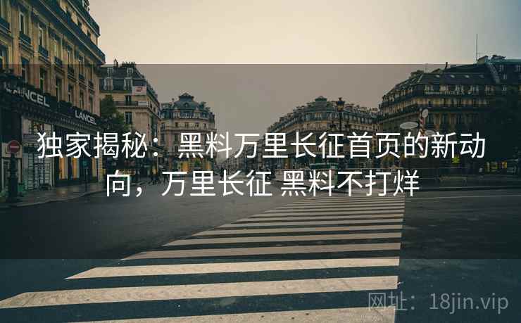 独家揭秘：黑料万里长征首页的新动向，万里长征 黑料不打烊