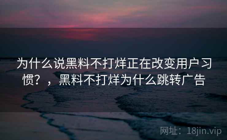 为什么说黑料不打烊正在改变用户习惯？，黑料不打烊为什么跳转广告