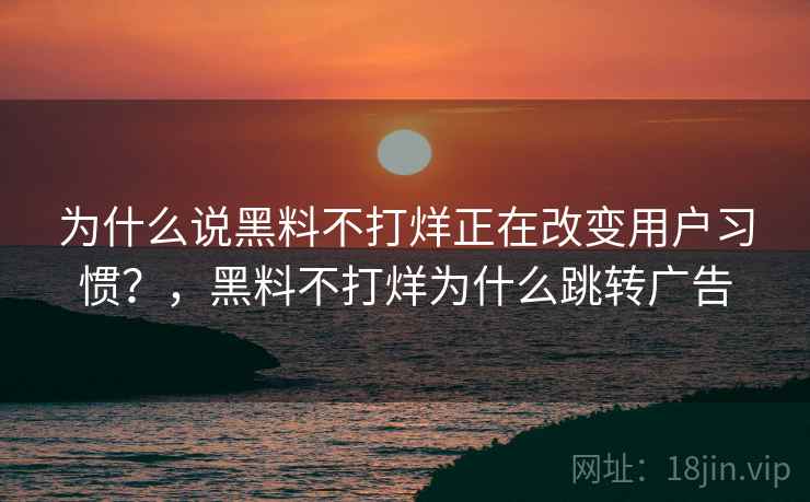 为什么说黑料不打烊正在改变用户习惯？，黑料不打烊为什么跳转广告