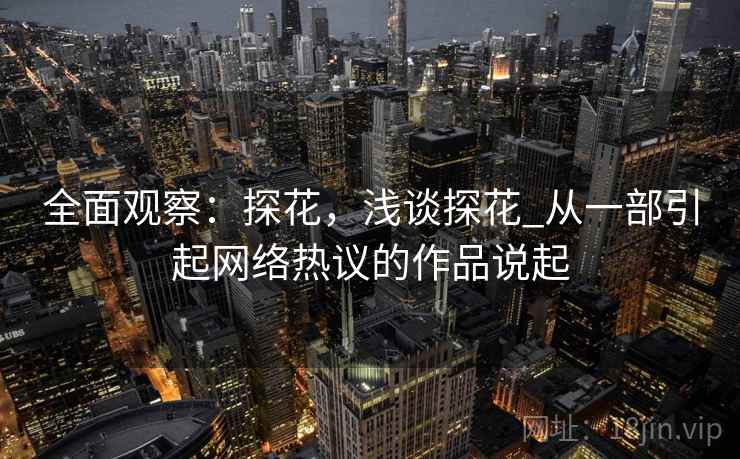 全面观察：探花，浅谈探花_从一部引起网络热议的作品说起