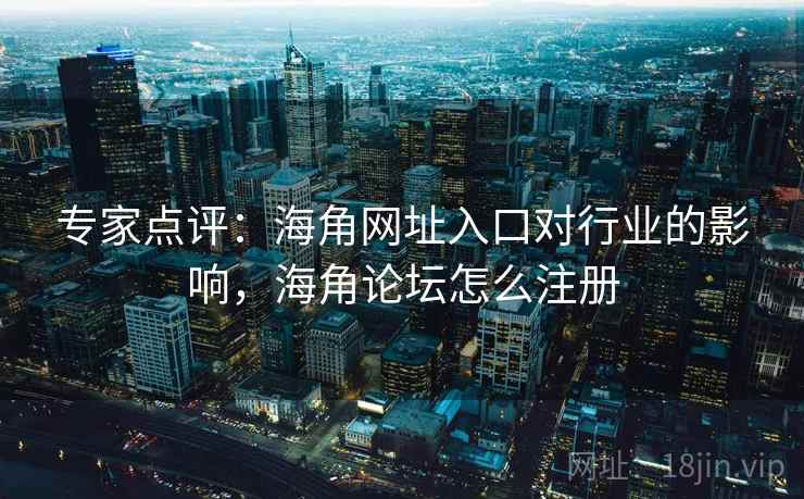 专家点评：海角网址入口对行业的影响，海角论坛怎么注册