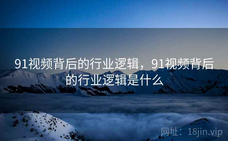 91视频背后的行业逻辑，91视频背后的行业逻辑是什么