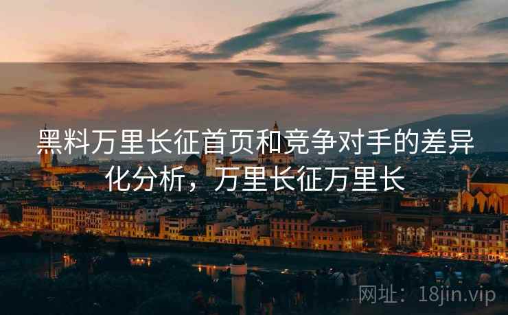 黑料万里长征首页和竞争对手的差异化分析，万里长征万里长
