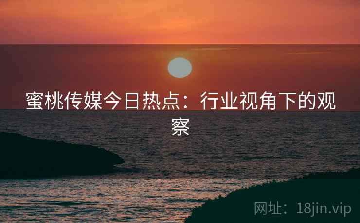 蜜桃传媒今日热点：行业视角下的观察