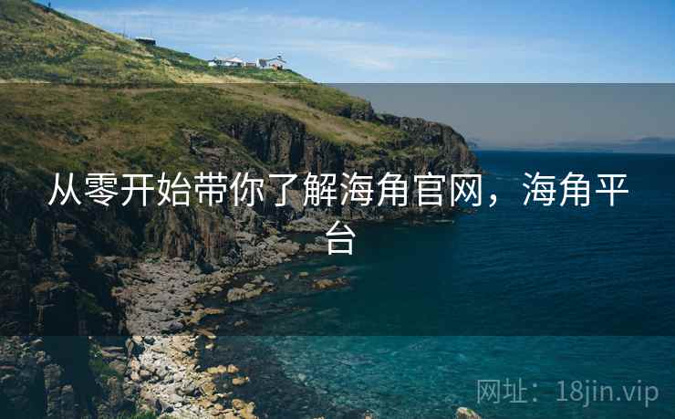 从零开始带你了解海角官网，海角平台