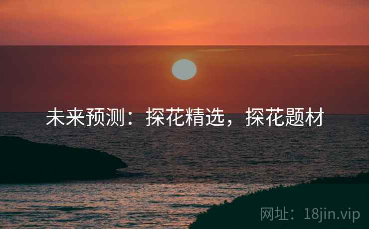 未来预测：探花精选，探花题材