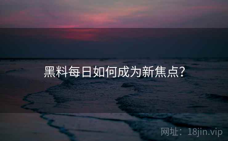 黑料每日如何成为新焦点？
