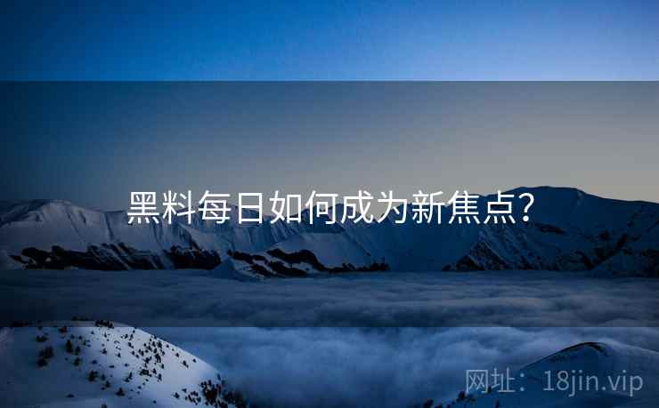 黑料每日如何成为新焦点？