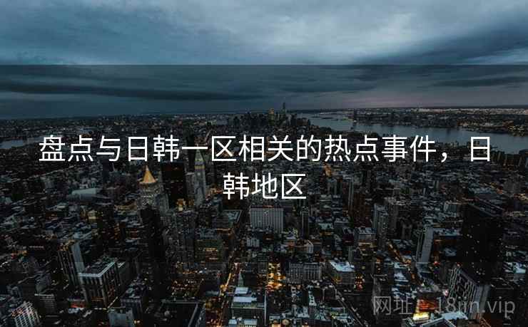 盘点与日韩一区相关的热点事件，日韩地区