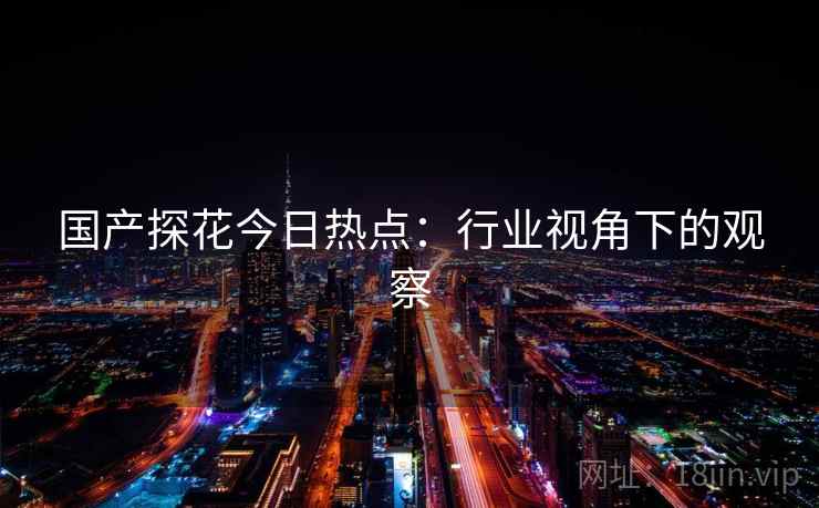 国产探花今日热点：行业视角下的观察